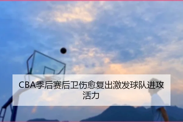 CBA季后赛后卫伤愈复出激发球队进攻活力